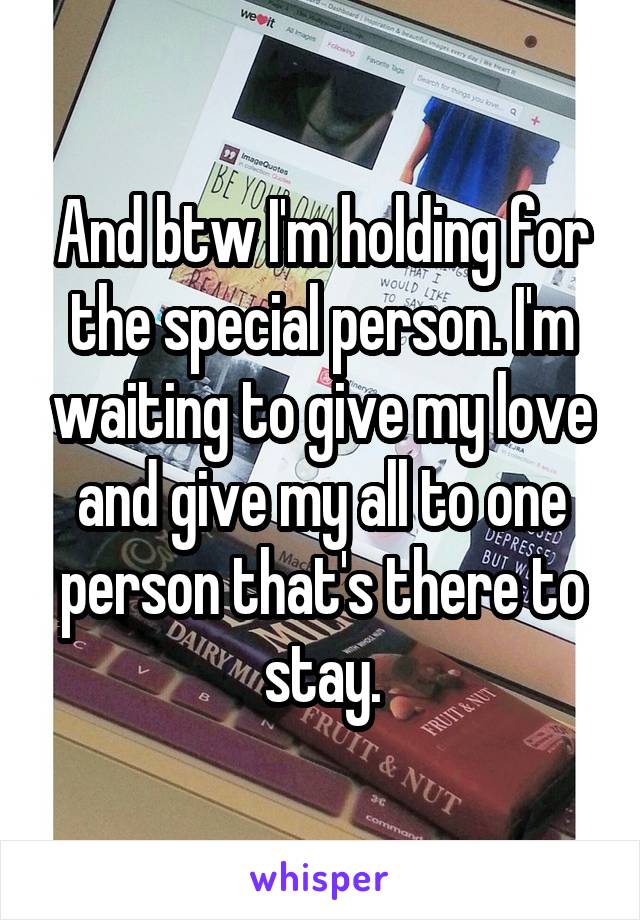 And btw I'm holding for the special person. I'm waiting to give my love and give my all to one person that's there to stay.