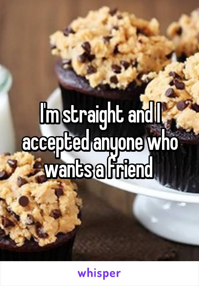 I'm straight and I accepted anyone who wants a friend 