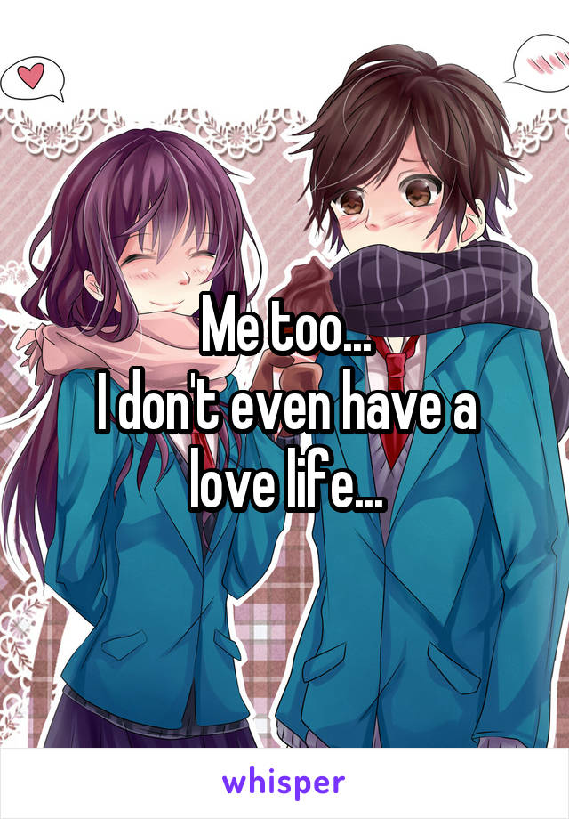 Me too...
I don't even have a love life...