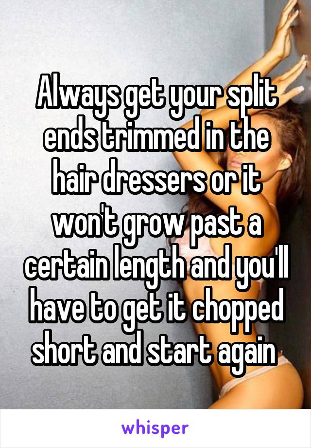 Always get your split ends trimmed in the hair dressers or it won't grow past a certain length and you'll have to get it chopped short and start again 