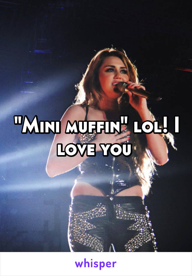 "Mini muffin" lol! I love you 