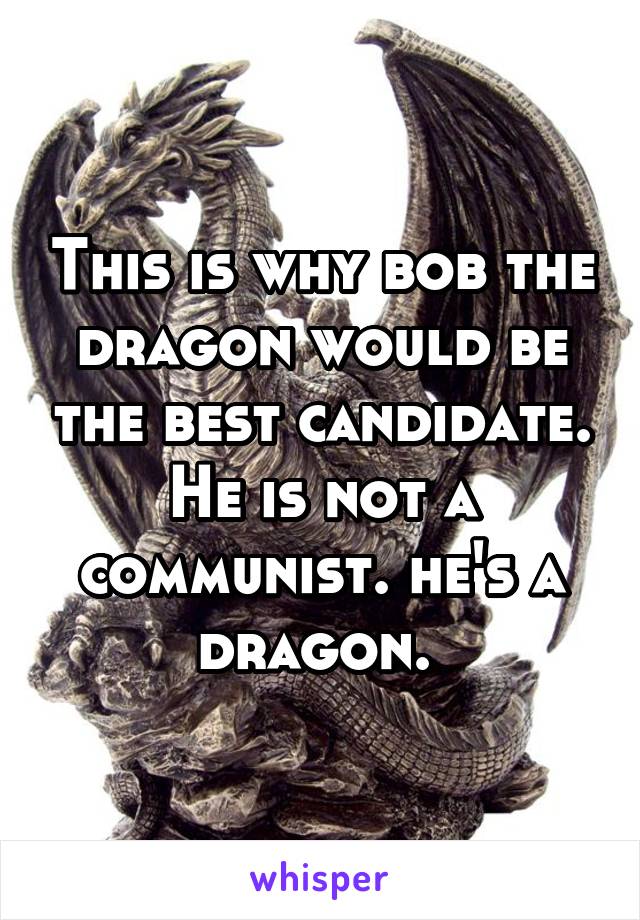 This is why bob the dragon would be the best candidate. He is not a communist. he's a dragon. 