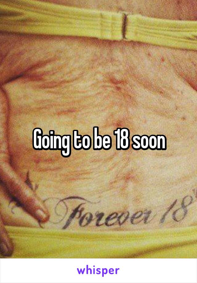 Going to be 18 soon