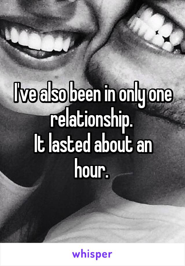 I've also been in only one relationship. 
It lasted about an hour. 