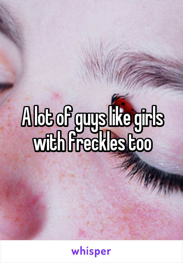 A lot of guys like girls with freckles too
