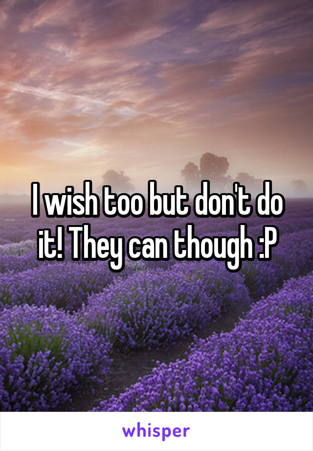 I wish too but don't do it! They can though :P