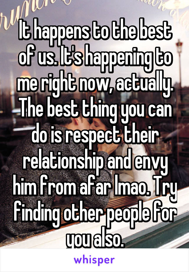 It happens to the best of us. It's happening to me right now, actually. The best thing you can do is respect their relationship and envy him from afar lmao. Try finding other people for you also.