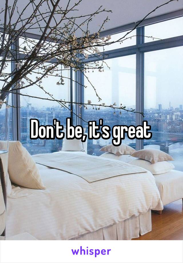 Don't be, it's great 