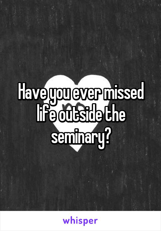 Have you ever missed life outside the seminary?