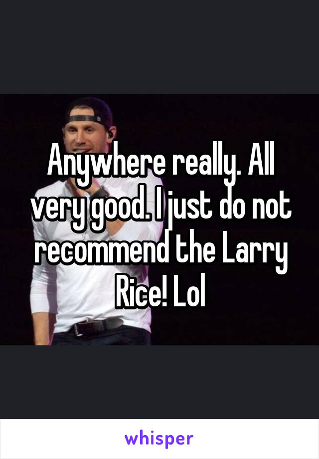 Anywhere really. All very good. I just do not recommend the Larry Rice! Lol