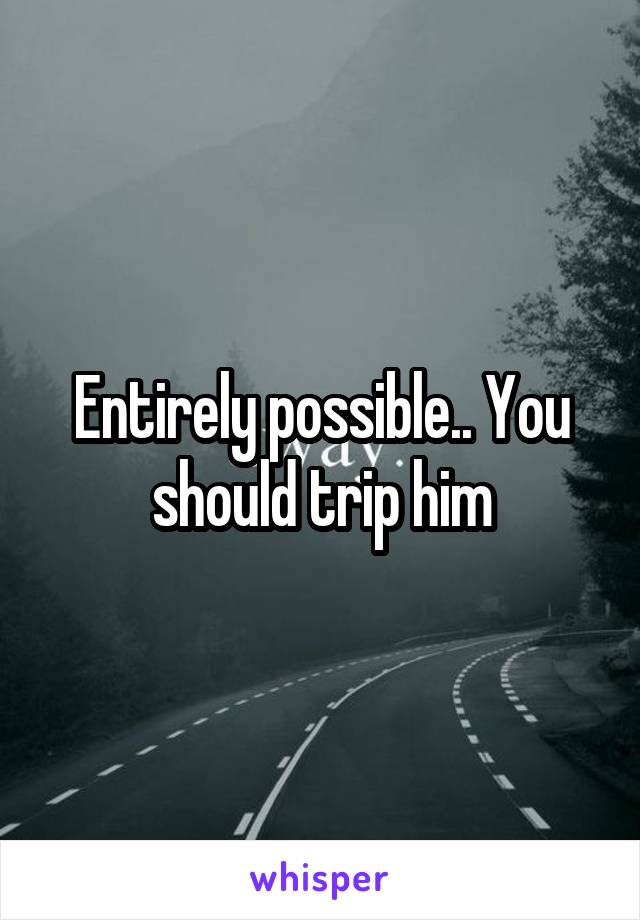 Entirely possible.. You should trip him