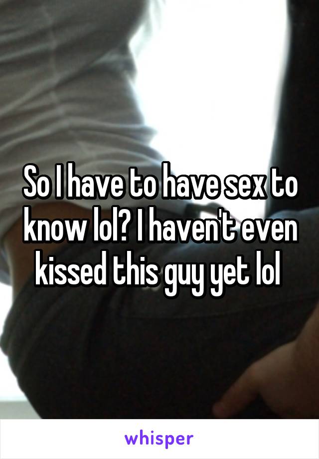 So I have to have sex to know lol? I haven't even kissed this guy yet lol 