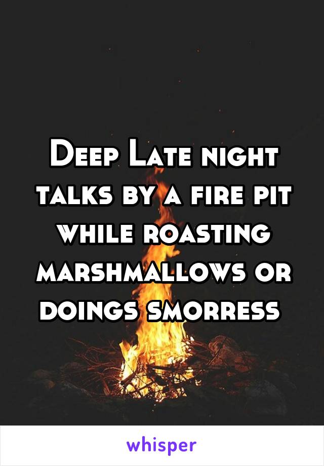 Deep Late night talks by a fire pit while roasting marshmallows or doings smorress 