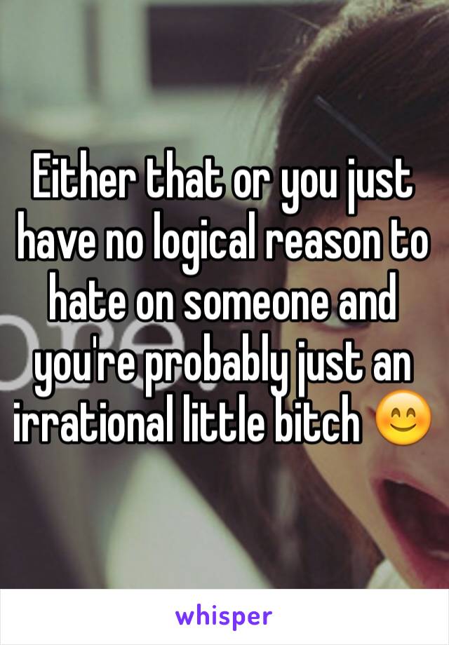 Either that or you just have no logical reason to hate on someone and you're probably just an irrational little bitch 😊