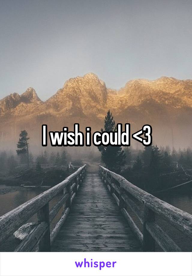 I wish i could <3