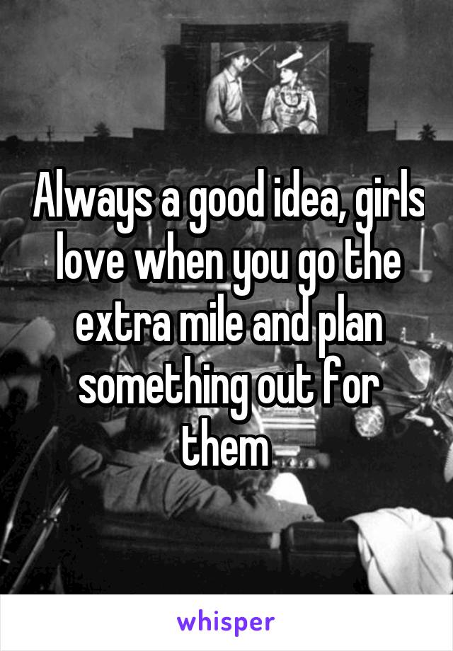 Always a good idea, girls love when you go the extra mile and plan something out for them 