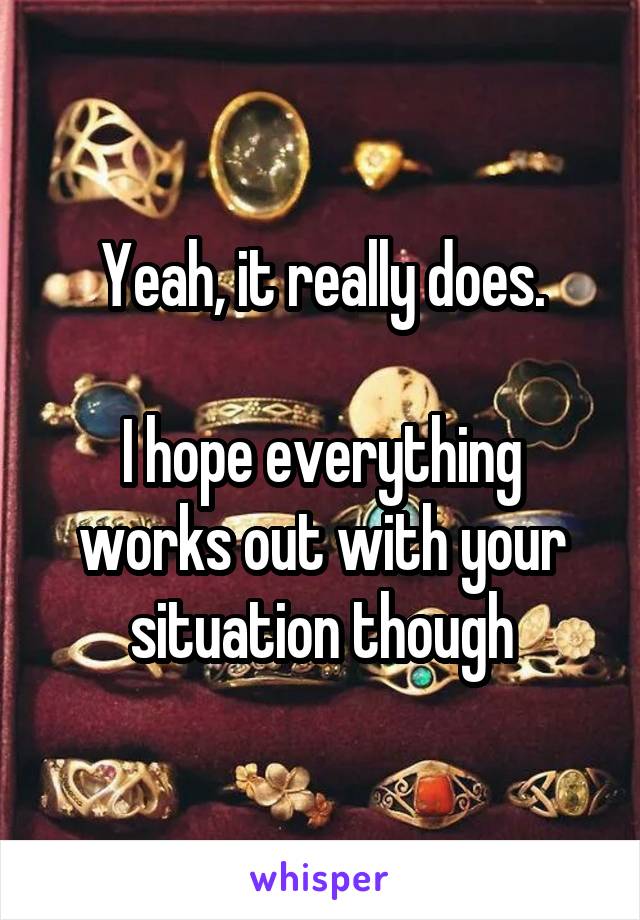Yeah, it really does.

I hope everything works out with your situation though