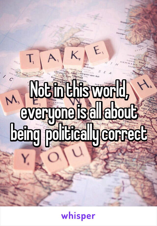 Not in this world, everyone is all about being  politically correct