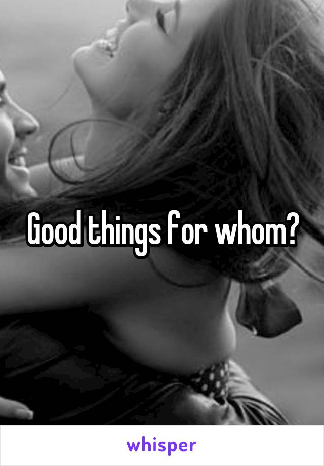 Good things for whom?