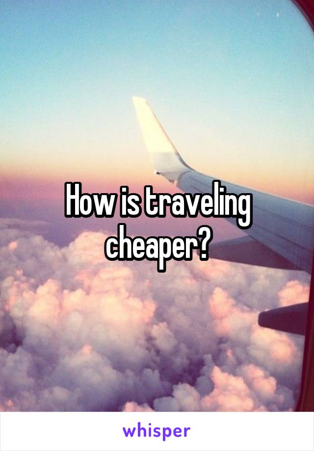 How is traveling cheaper?