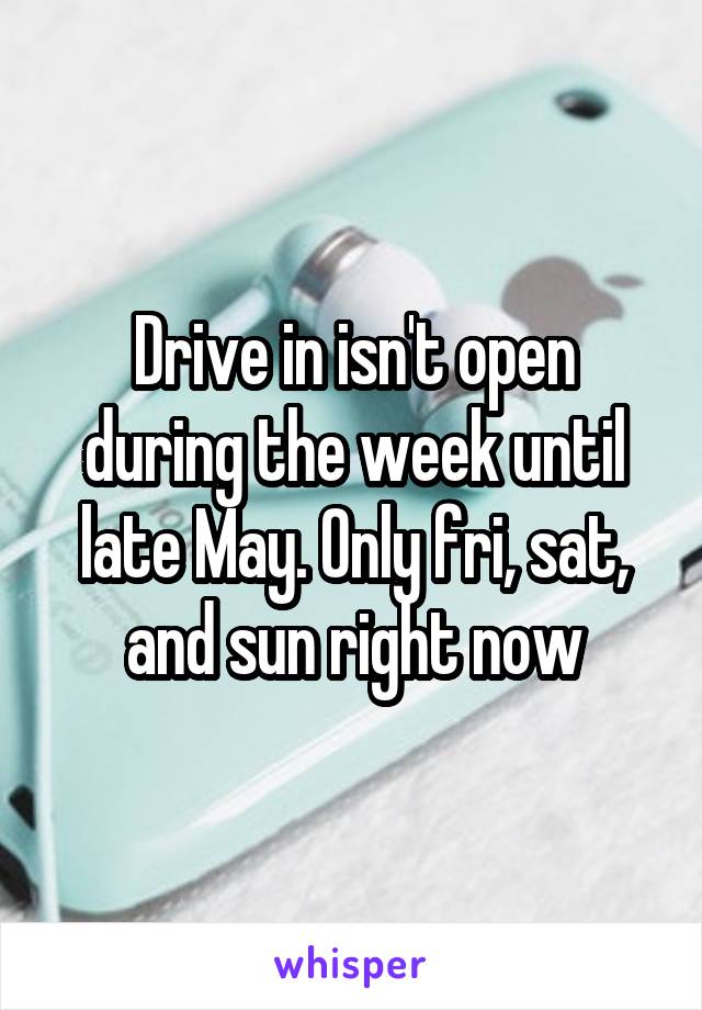 Drive in isn't open during the week until late May. Only fri, sat, and sun right now