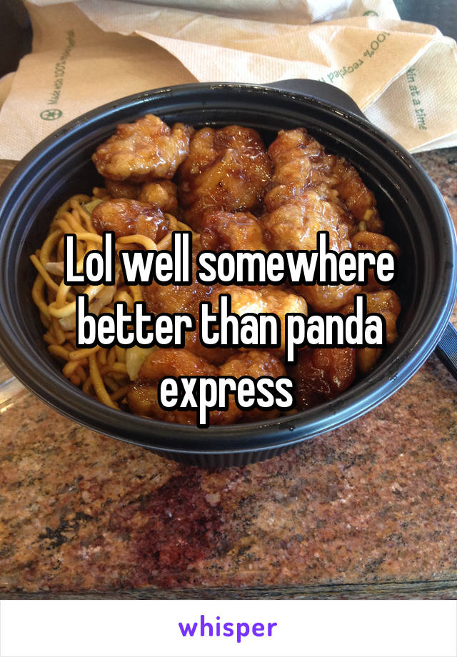 Lol well somewhere better than panda express 