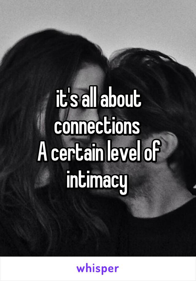 it's all about connections 
A certain level of intimacy 