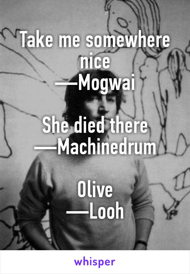 Take me somewhere nice
—Mogwai

She died there
—Machinedrum

Olive
—Looh