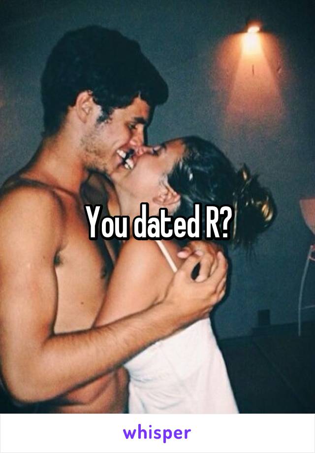 You dated R?