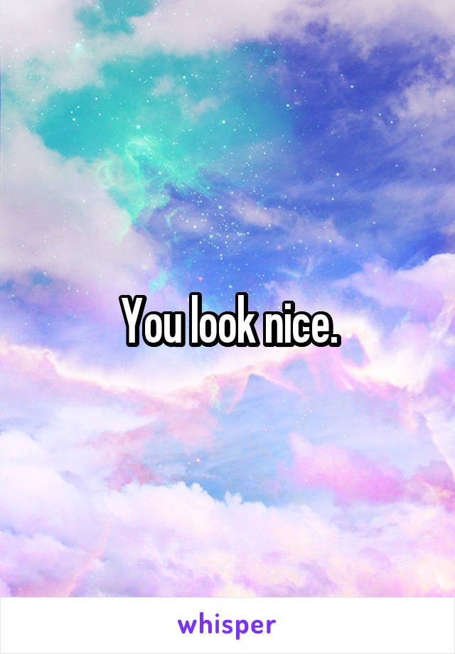 You look nice.