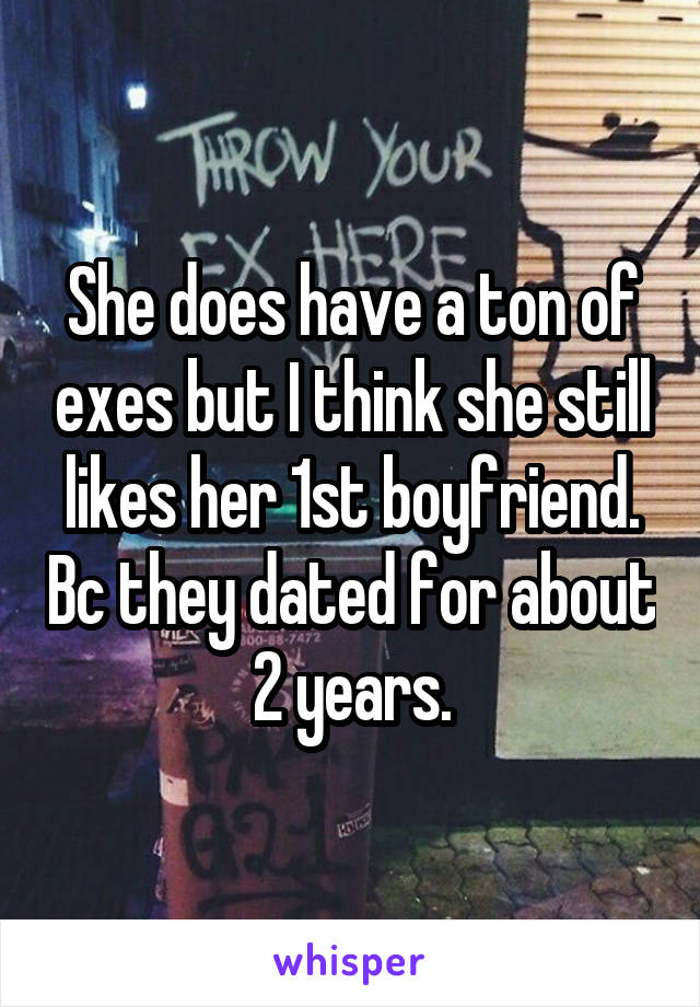 She does have a ton of exes but I think she still likes her 1st boyfriend. Bc they dated for about 2 years.
