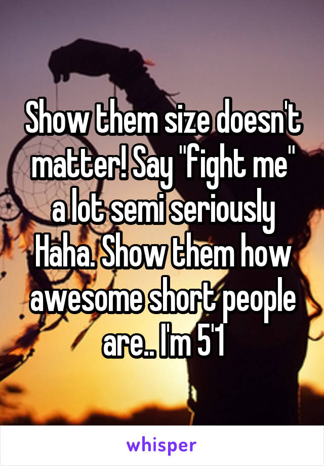 Show them size doesn't matter! Say "fight me" a lot semi seriously Haha. Show them how awesome short people are.. I'm 5'1