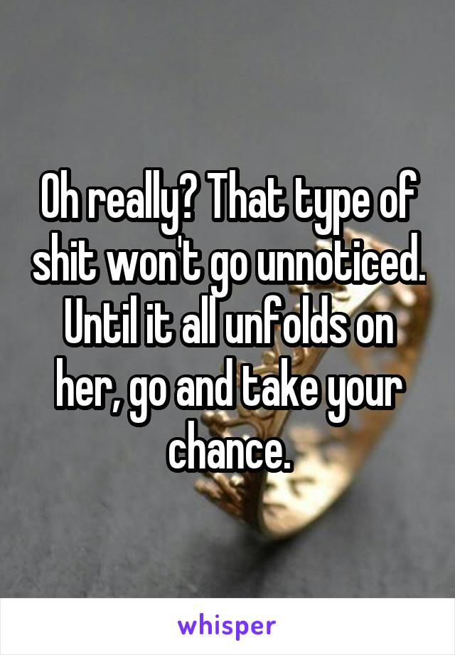 Oh really? That type of shit won't go unnoticed. Until it all unfolds on her, go and take your chance.