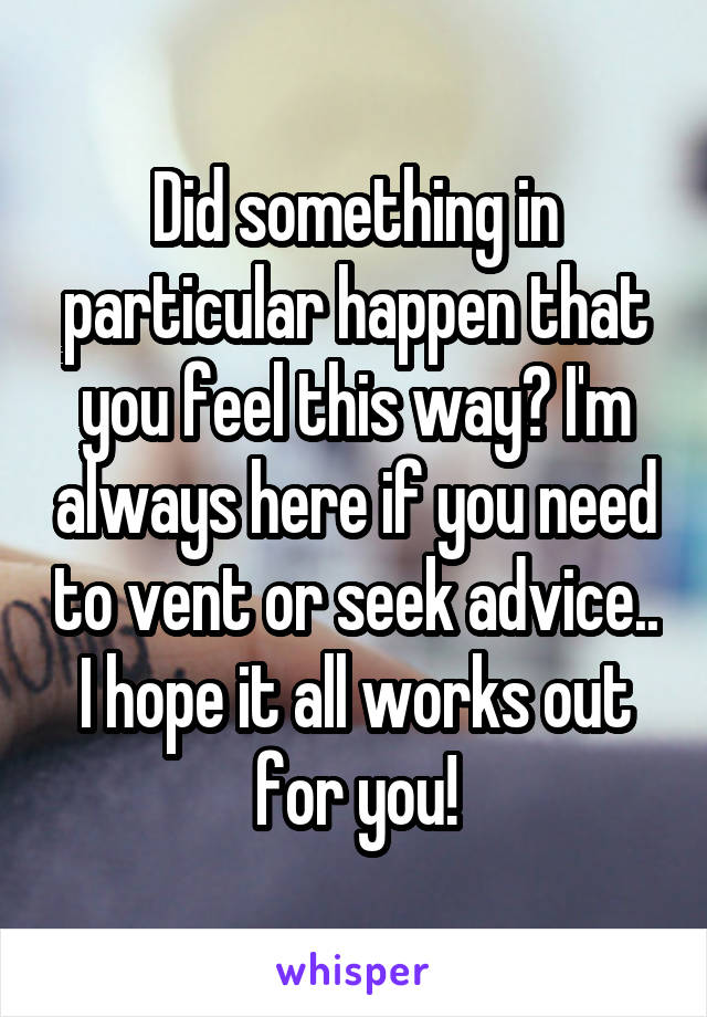 Did something in particular happen that you feel this way? I'm always here if you need to vent or seek advice.. I hope it all works out for you!