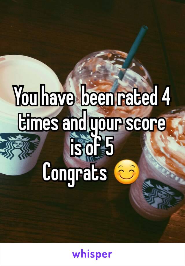 You have  been rated 4 times and your score is of 5
Congrats 😊