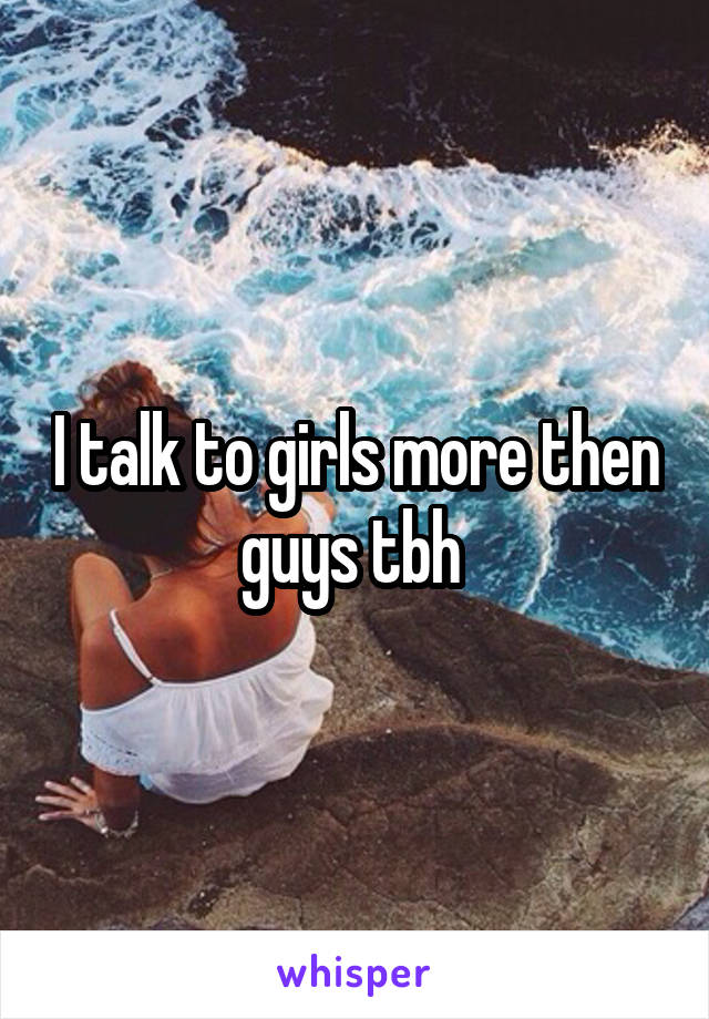 I talk to girls more then guys tbh 