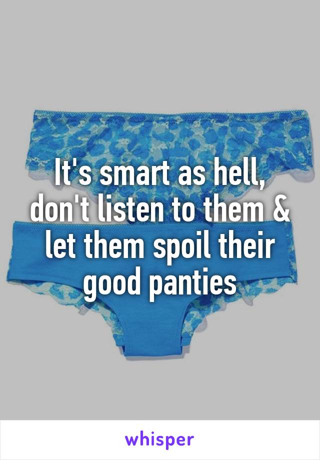 It's smart as hell, don't listen to them & let them spoil their good panties