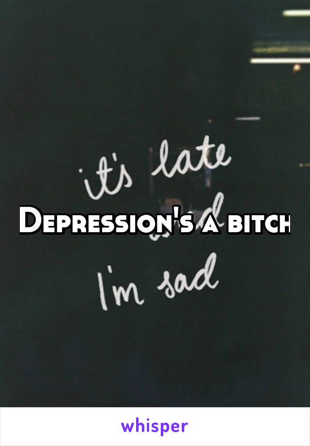 Depression's a bitch