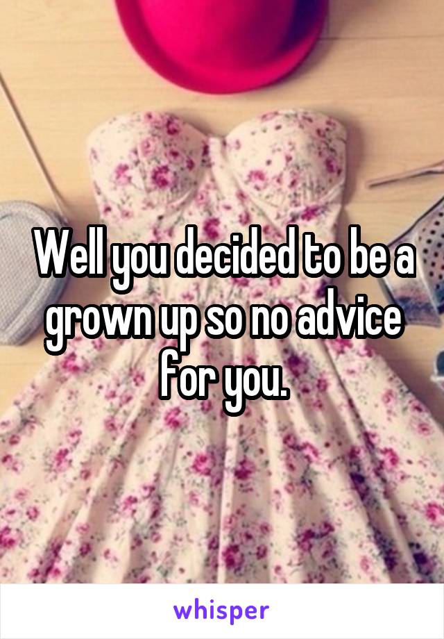 Well you decided to be a grown up so no advice for you.