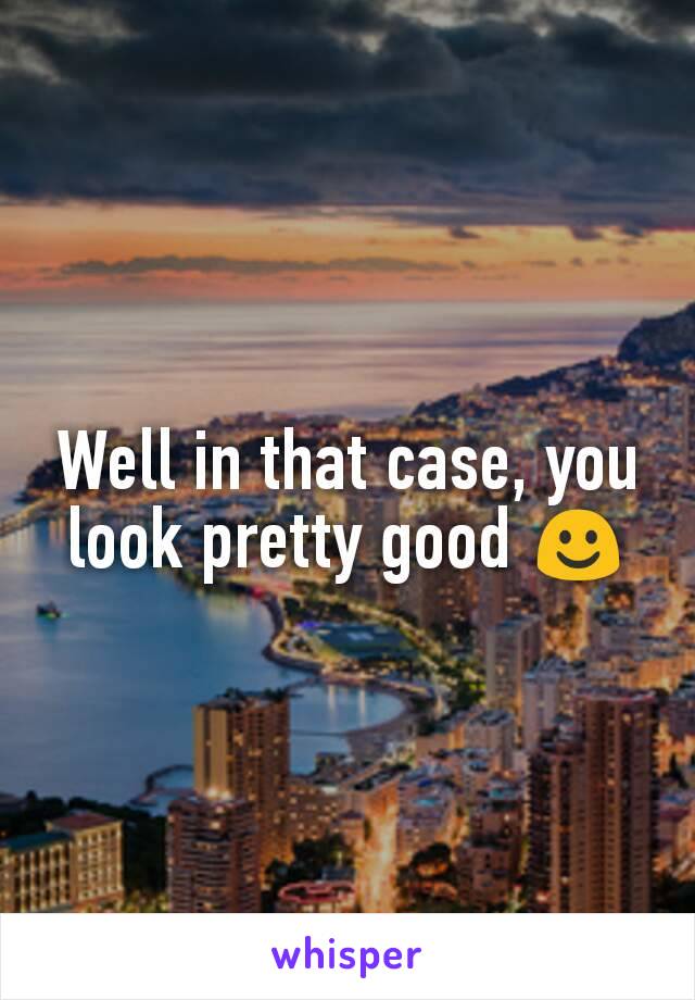 Well in that case, you look pretty good ☺