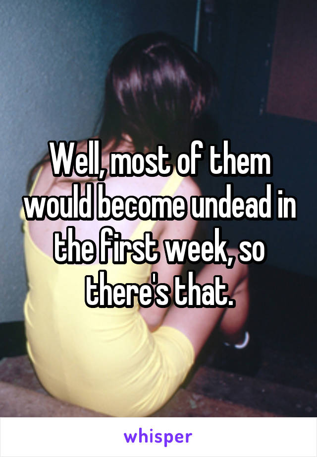 Well, most of them would become undead in the first week, so there's that.