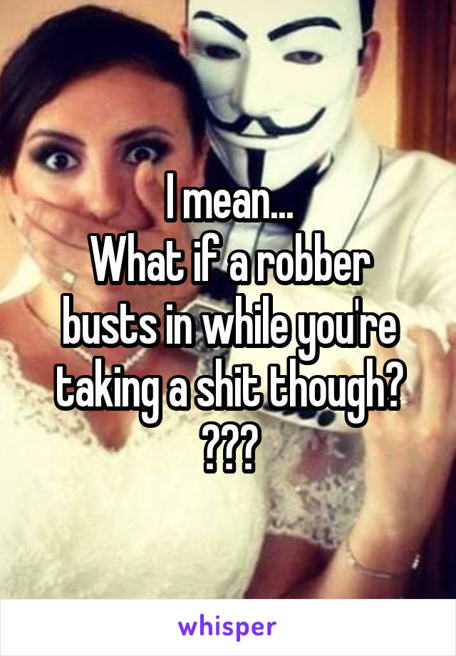 I mean...
What if a robber busts in while you're taking a shit though?
😂😂😂