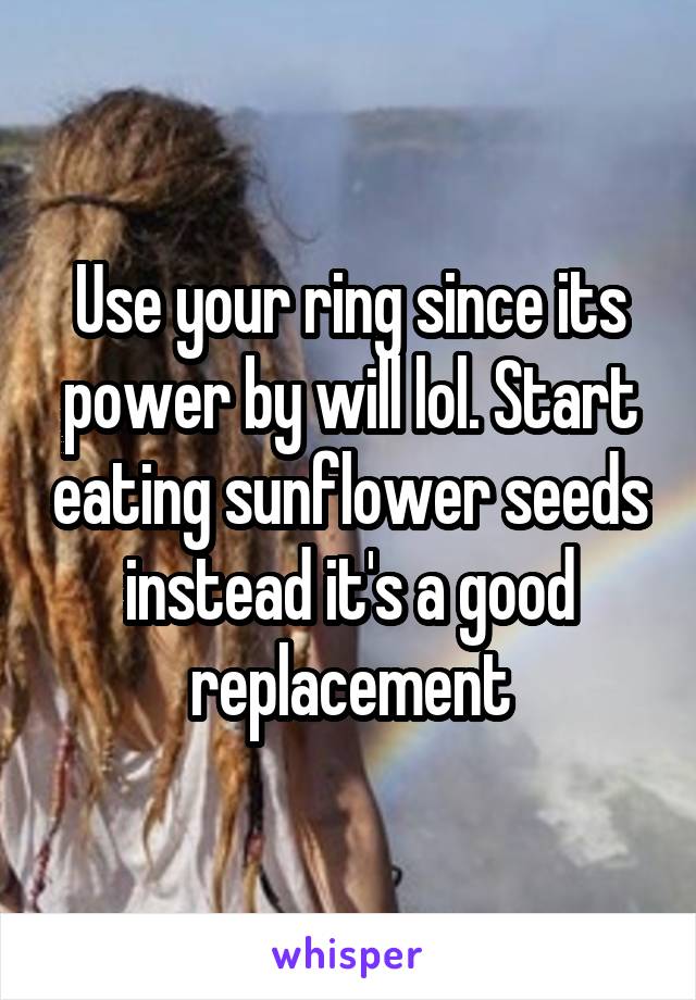Use your ring since its power by will lol. Start eating sunflower seeds instead it's a good replacement