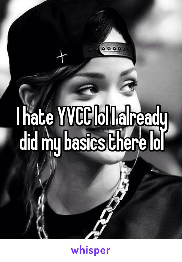 I hate YVCC lol I already did my basics there lol