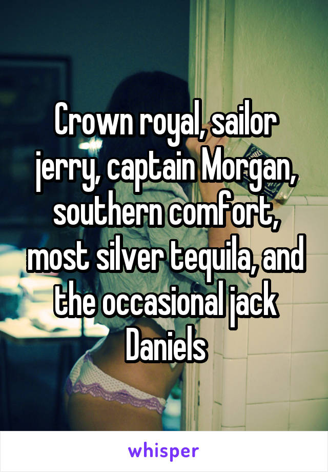 Crown royal, sailor jerry, captain Morgan, southern comfort, most silver tequila, and the occasional jack Daniels