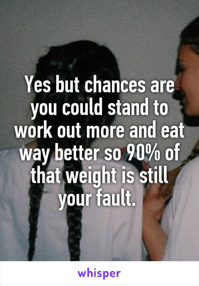 Yes but chances are you could stand to work out more and eat way better so 90% of that weight is still your fault. 