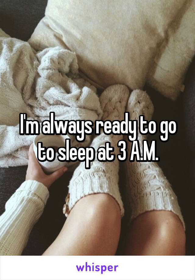 I'm always ready to go to sleep at 3 A.M.