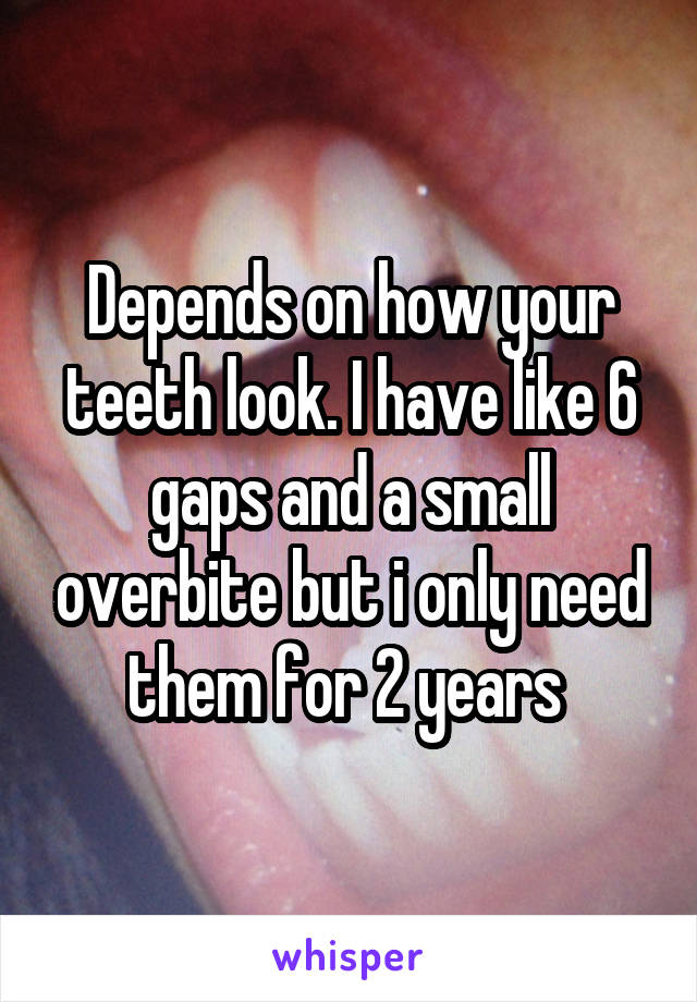 Depends on how your teeth look. I have like 6 gaps and a small overbite but i only need them for 2 years 