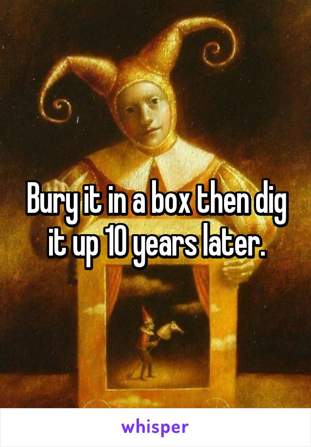 Bury it in a box then dig it up 10 years later.