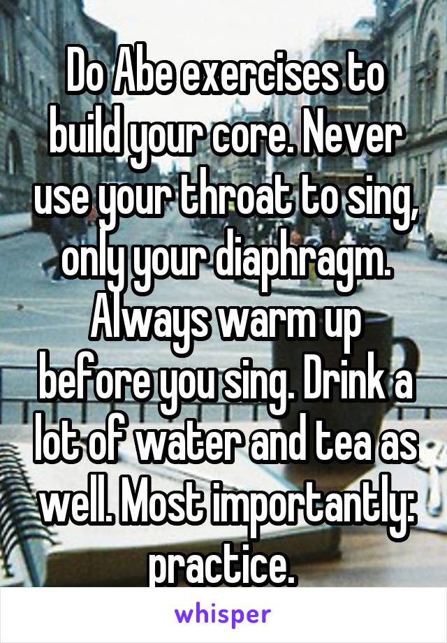 Do Abe exercises to build your core. Never use your throat to sing, only your diaphragm. Always warm up before you sing. Drink a lot of water and tea as well. Most importantly: practice. 